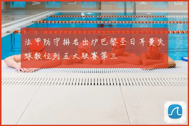 法甲防守排名出炉巴黎圣日耳曼失球数位列五大联赛第三