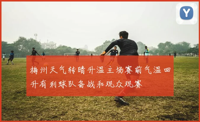 梅州天气转晴升温主场赛前气温回升有利球队备战和观众观赛
