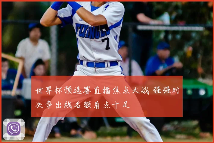 世界杯预选赛直播焦点大战 强强对决争出线名额看点十足