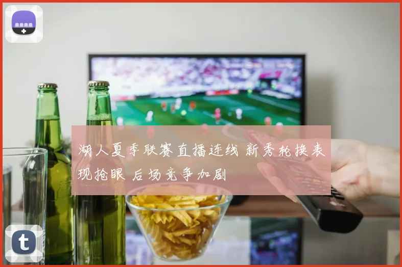 湖人夏季联赛直播连线 新秀轮换表现抢眼 后场竞争加剧