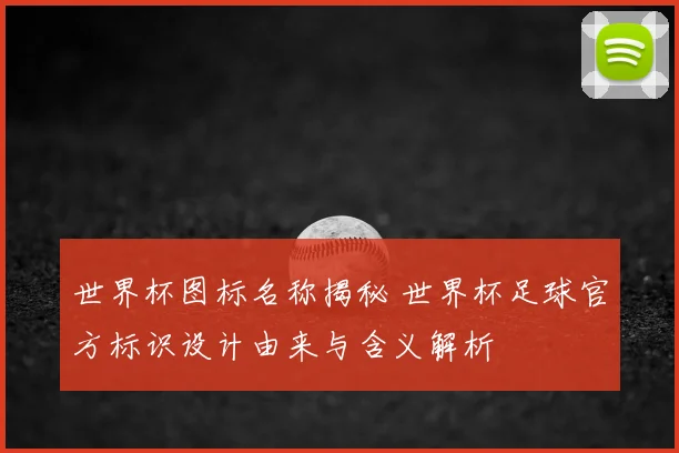 世界杯图标名称揭秘 世界杯足球官方标识设计由来与含义解析