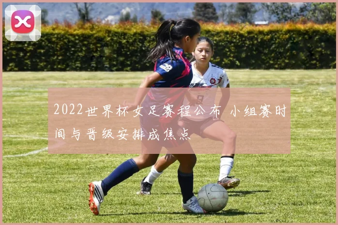 2022世界杯女足赛程公布 小组赛时间与晋级安排成焦点