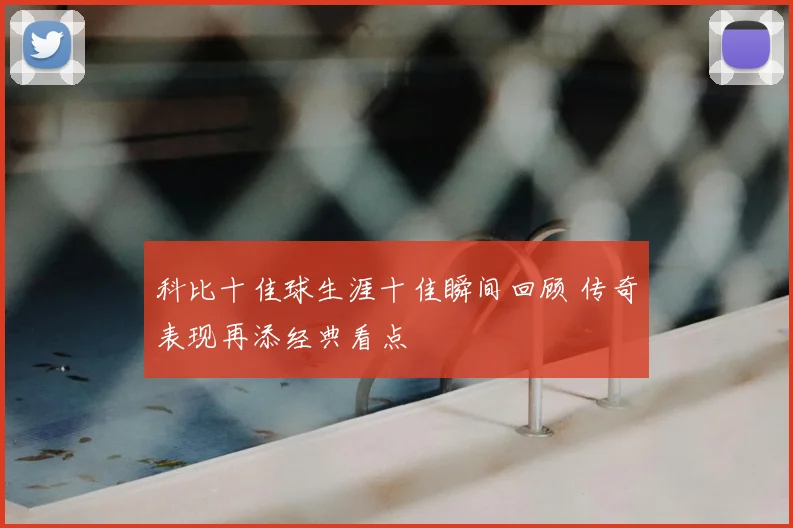 科比十佳球生涯十佳瞬间回顾 传奇表现再添经典看点