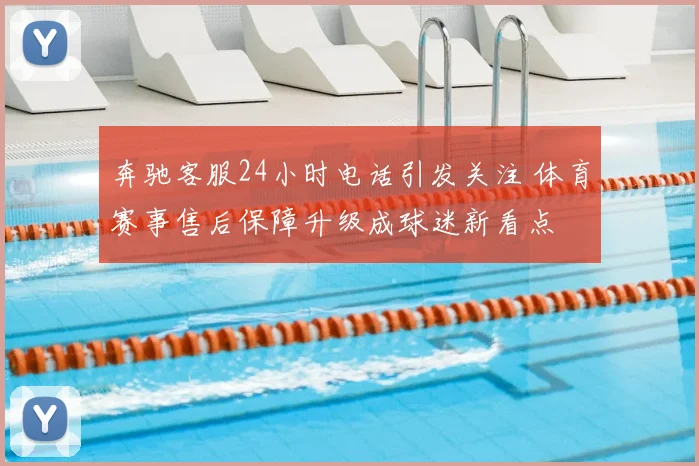 奔驰客服24小时电话引发关注 体育赛事售后保障升级成球迷新看点