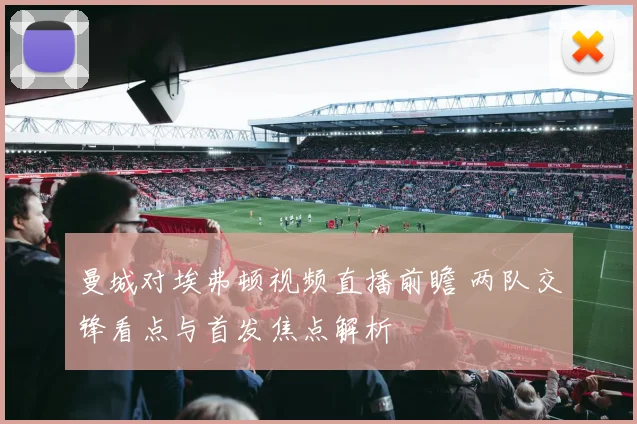 曼城对埃弗顿视频直播前瞻 两队交锋看点与首发焦点解析