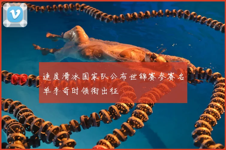 速度滑冰国家队公布世锦赛参赛名单李奇时领衔出征