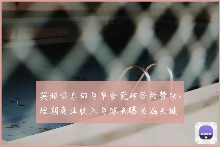 英超俱乐部与华舍瓷砖签约赞助，短期商业收入与球衣曝光成关键