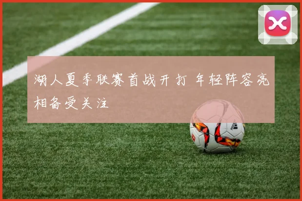 湖人夏季联赛首战开打 年轻阵容亮相备受关注