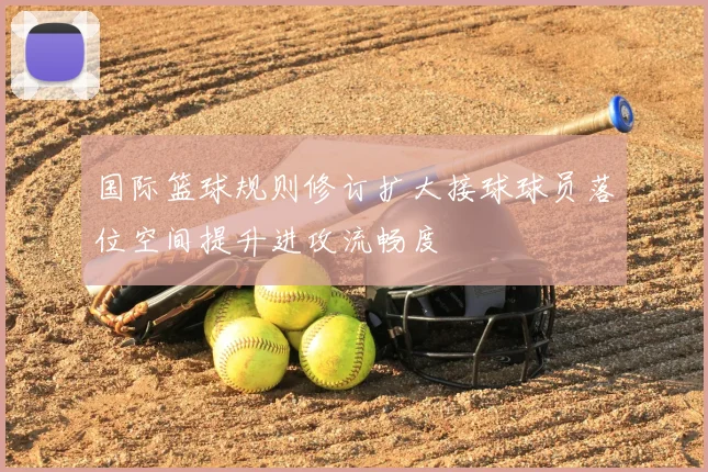 国际篮球规则修订扩大接球球员落位空间提升进攻流畅度