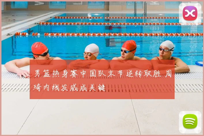 男篮热身赛中国队末节逆转取胜 周琦内线发威成关键