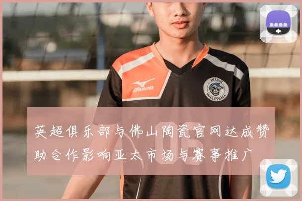 英超俱乐部与佛山陶瓷官网达成赞助合作影响亚太市场与赛事推广